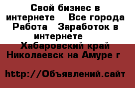 Свой бизнес в интернете. - Все города Работа » Заработок в интернете   . Хабаровский край,Николаевск-на-Амуре г.